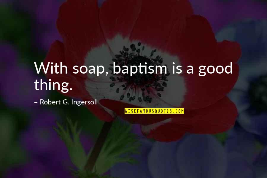 Ingersoll's Quotes By Robert G. Ingersoll: With soap, baptism is a good thing.