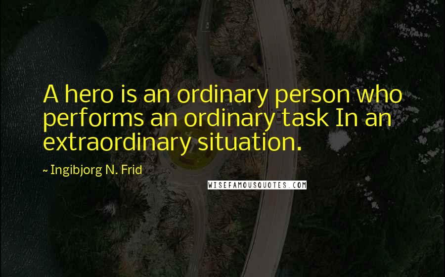 Ingibjorg N. Frid quotes: A hero is an ordinary person who performs an ordinary task In an extraordinary situation.