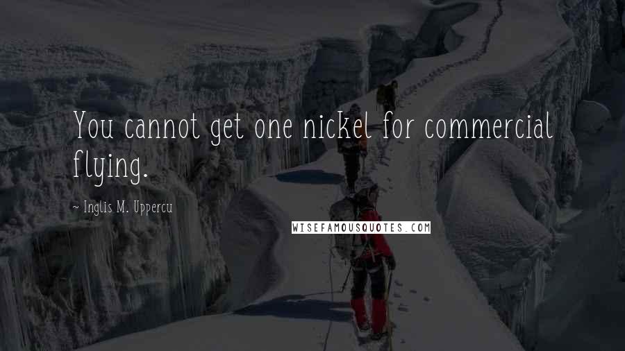 Inglis M. Uppercu quotes: You cannot get one nickel for commercial flying.