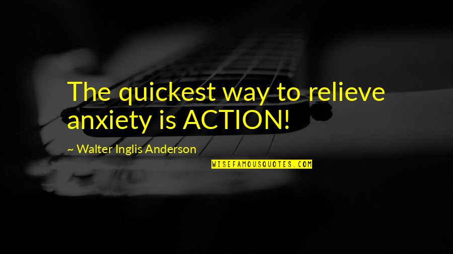 Inglis Quotes By Walter Inglis Anderson: The quickest way to relieve anxiety is ACTION! Inglis Quotes By Walter Inglis Anderson: The quickest way to relieve anxiety is ACTION!