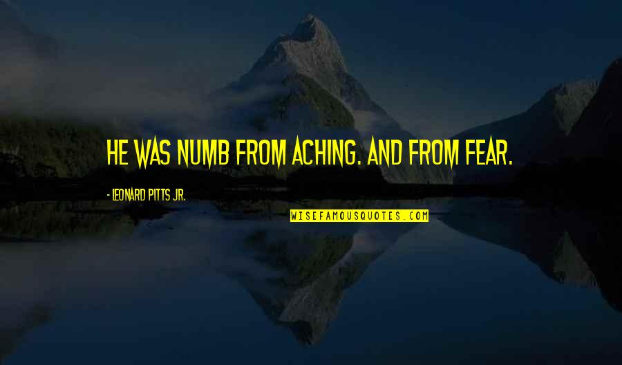 Inglish Quotes By Leonard Pitts Jr.: He was numb from aching. And from fear.