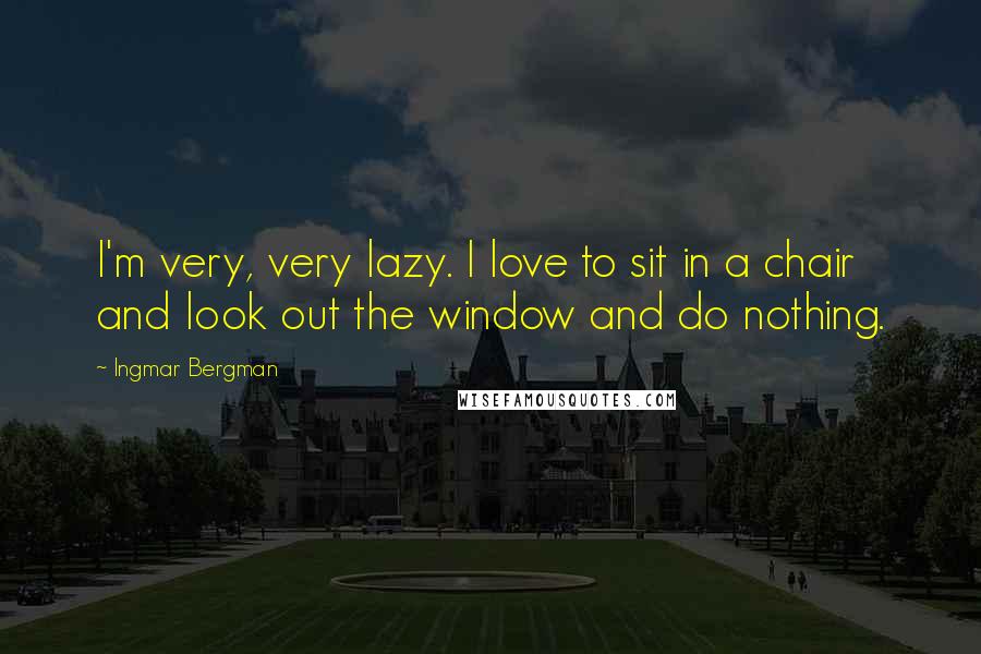 Ingmar Bergman quotes: I'm very, very lazy. I love to sit in a chair and look out the window and do nothing.