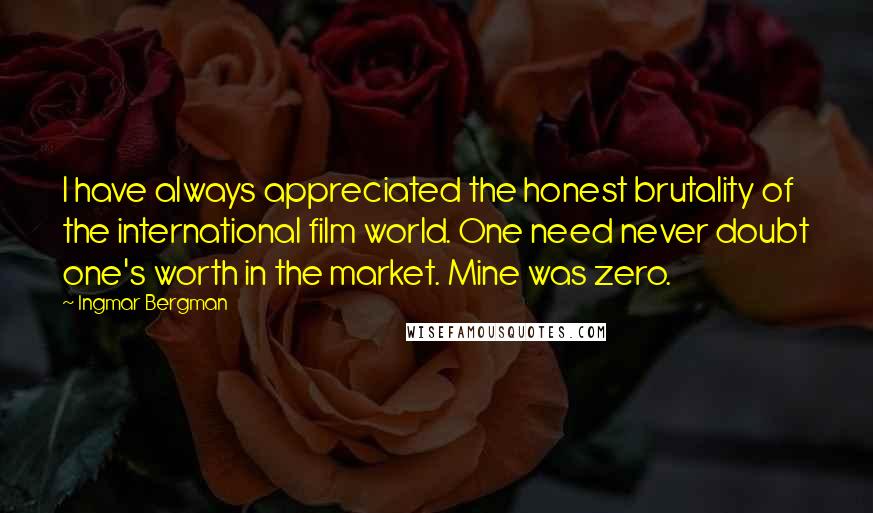 Ingmar Bergman quotes: I have always appreciated the honest brutality of the international film world. One need never doubt one's worth in the market. Mine was zero.