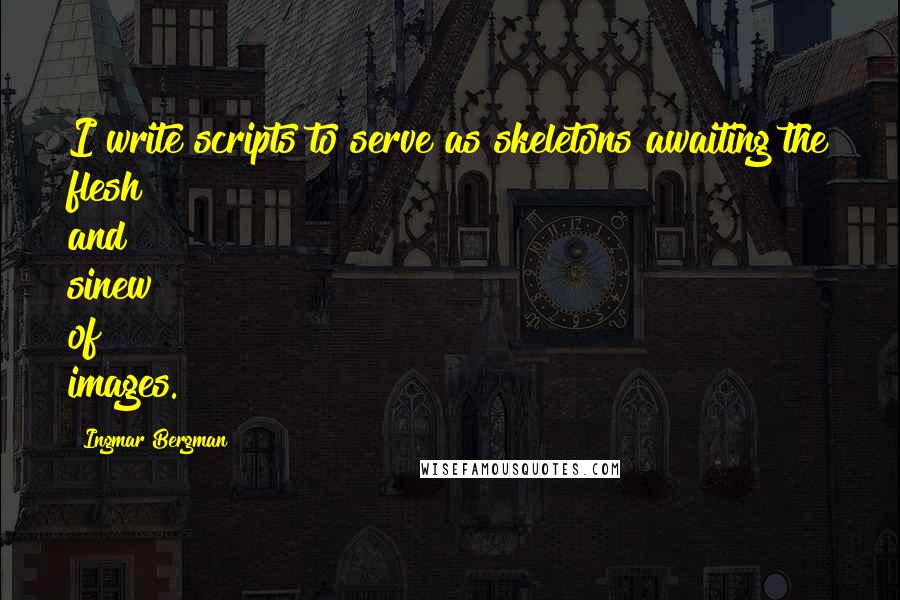 Ingmar Bergman quotes: I write scripts to serve as skeletons awaiting the flesh and sinew of images.