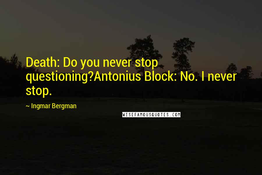 Ingmar Bergman quotes: Death: Do you never stop questioning?Antonius Block: No. I never stop.