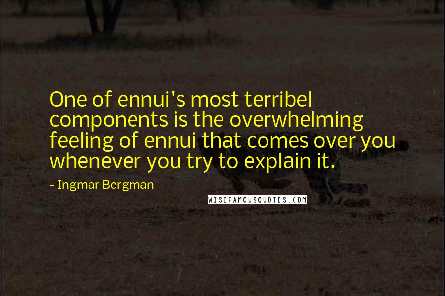 Ingmar Bergman quotes: One of ennui's most terribel components is the overwhelming feeling of ennui that comes over you whenever you try to explain it. Ingmar Bergman quotes: One of ennui's most terribel components is the overwhelming feeling of ennui that comes over you whenever you try to explain it.