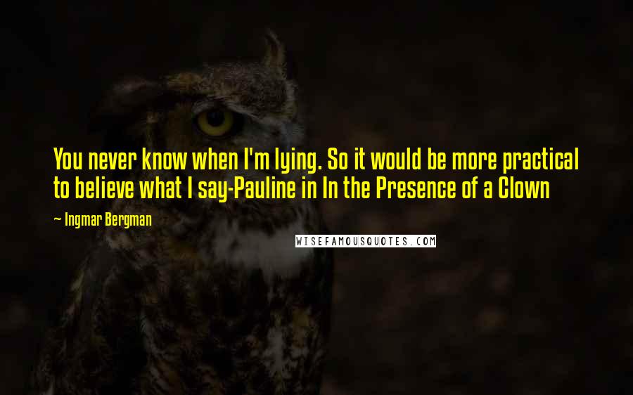 Ingmar Bergman quotes: You never know when I'm lying. So it would be more practical to believe what I say-Pauline in In the Presence of a Clown Ingmar Bergman quotes: You never know when I'm lying. So it would be more practical to believe what I say-Pauline in In the Presence of a Clown