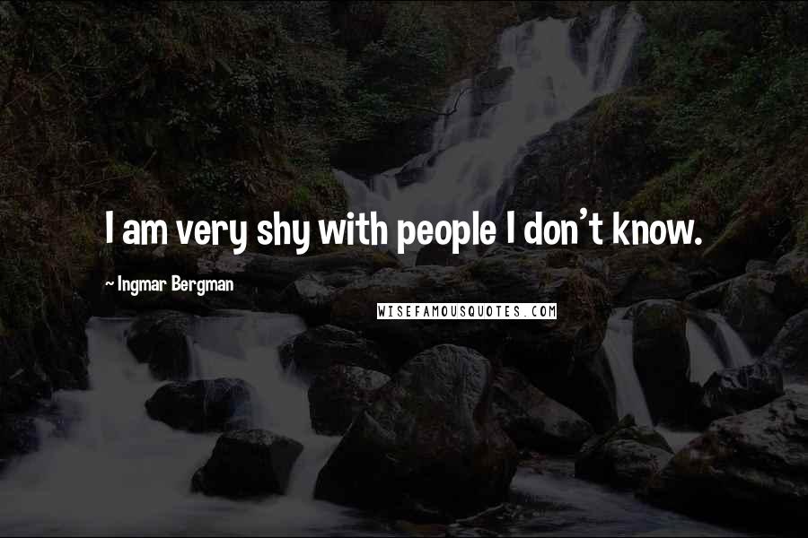 Ingmar Bergman quotes: I am very shy with people I don't know.