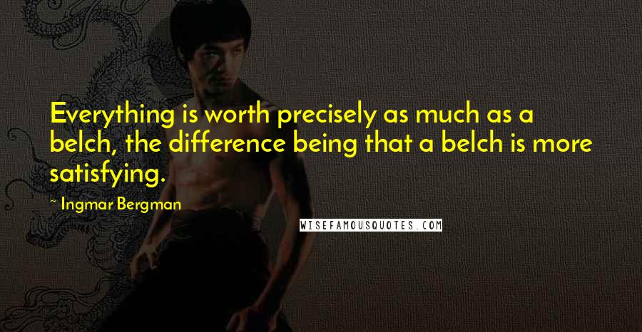 Ingmar Bergman quotes: Everything is worth precisely as much as a belch, the difference being that a belch is more satisfying. Ingmar Bergman quotes: Everything is worth precisely as much as a belch, the difference being that a belch is more satisfying.