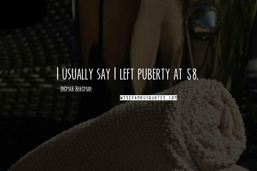 Ingmar Bergman quotes: I usually say I left puberty at 58.