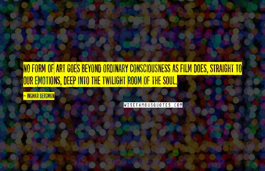 Ingmar Bergman quotes: No form of art goes beyond ordinary consciousness as film does, straight to our emotions, deep into the twilight room of the soul. Ingmar Bergman quotes: No form of art goes beyond ordinary consciousness as film does, straight to our emotions, deep into the twilight room of the soul.