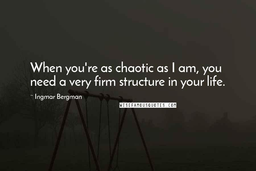 Ingmar Bergman quotes: When you're as chaotic as I am, you need a very firm structure in your life.