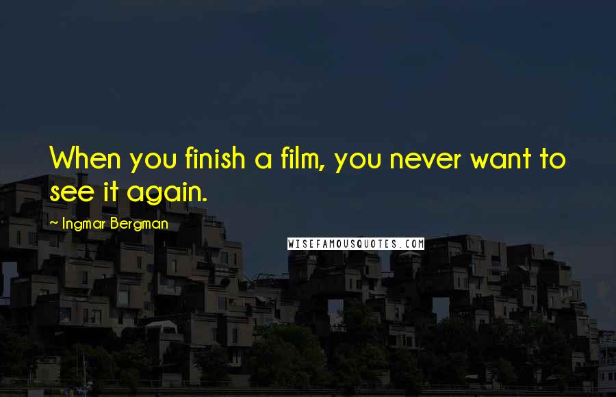 Ingmar Bergman quotes: When you finish a film, you never want to see it again.