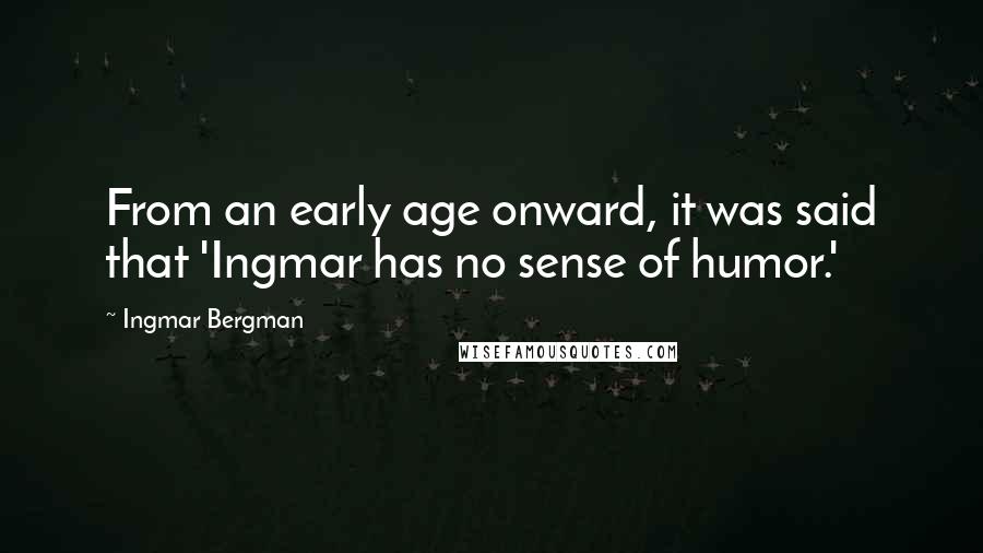 Ingmar Bergman quotes: From an early age onward, it was said that 'Ingmar has no sense of humor.'