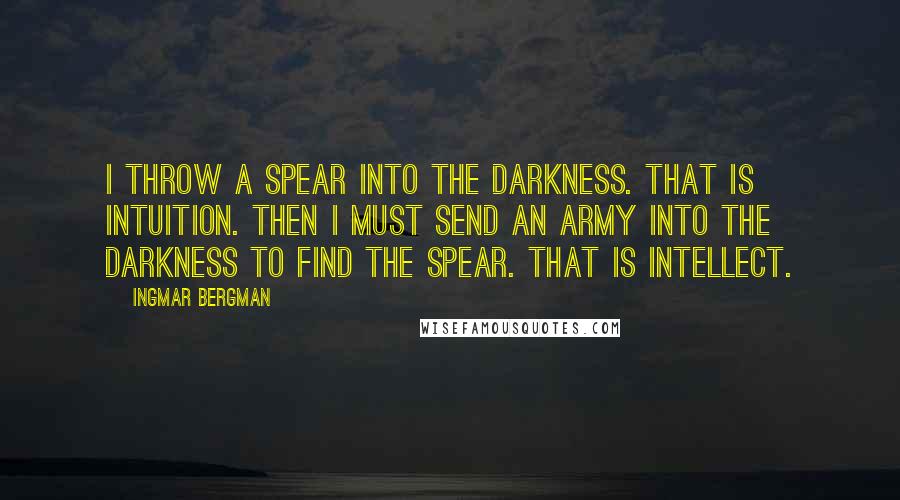 Ingmar Bergman quotes: I throw a spear into the darkness. That is intuition. Then I must send an army into the darkness to find the spear. That is intellect. Ingmar Bergman quotes: I throw a spear into the darkness. That is intuition. Then I must send an army into the darkness to find the spear. That is intellect.