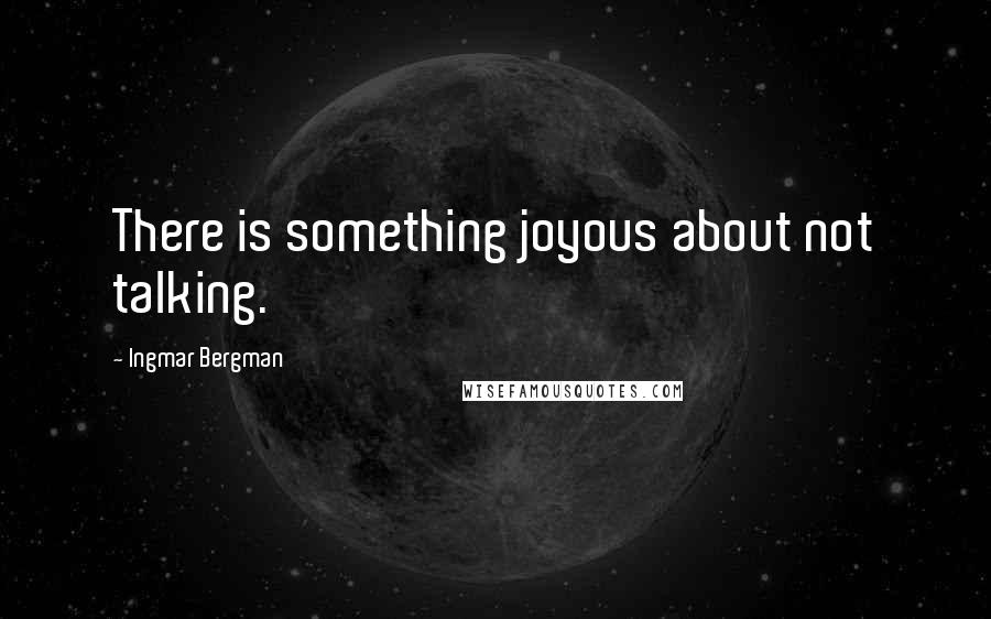 Ingmar Bergman quotes: There is something joyous about not talking.