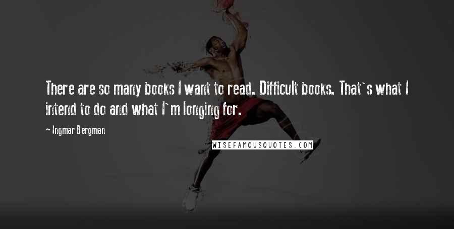 Ingmar Bergman quotes: There are so many books I want to read. Difficult books. That's what I intend to do and what I'm longing for. Ingmar Bergman quotes: There are so many books I want to read. Difficult books. That's what I intend to do and what I'm longing for.