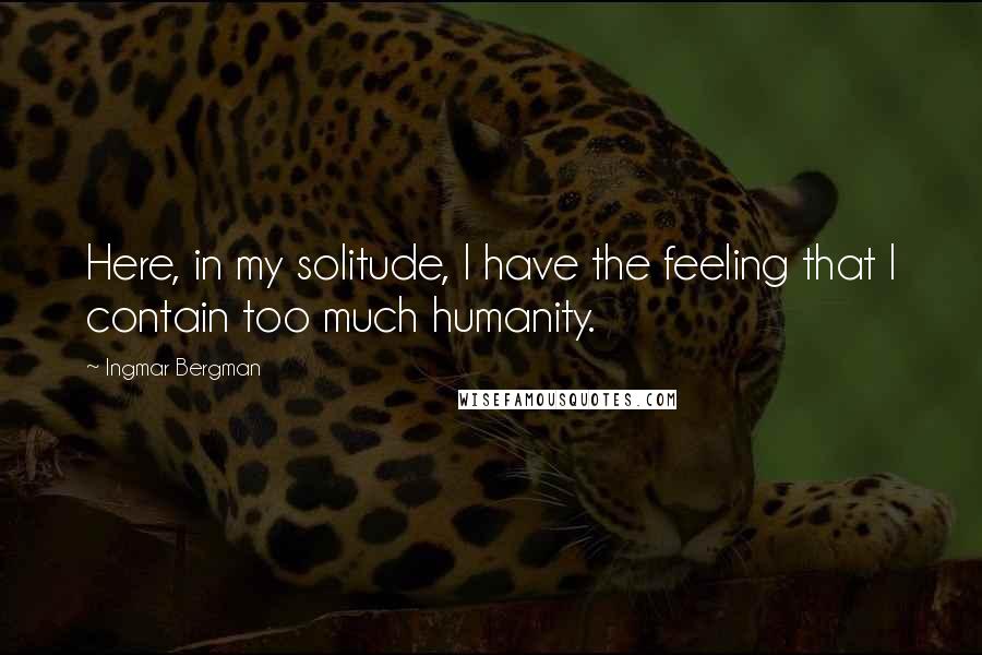 Ingmar Bergman quotes: Here, in my solitude, I have the feeling that I contain too much humanity.