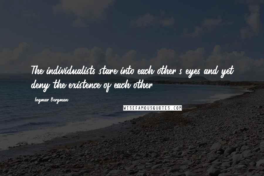 Ingmar Bergman quotes: The individualists stare into each other's eyes and yet deny the existence of each other.