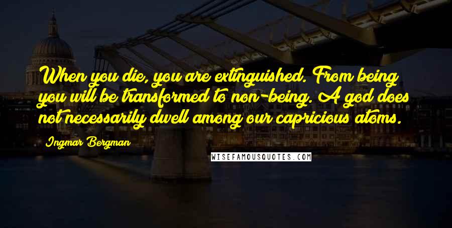 Ingmar Bergman quotes: When you die, you are extinguished. From being you will be transformed to non-being. A god does not necessarily dwell among our capricious atoms. Ingmar Bergman quotes: When you die, you are extinguished. From being you will be transformed to non-being. A god does not necessarily dwell among our capricious atoms.