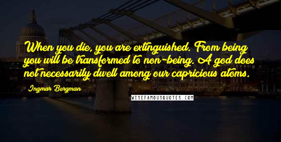 Ingmar Bergman quotes: When you die, you are extinguished. From being you will be transformed to non-being. A god does not necessarily dwell among our capricious atoms.