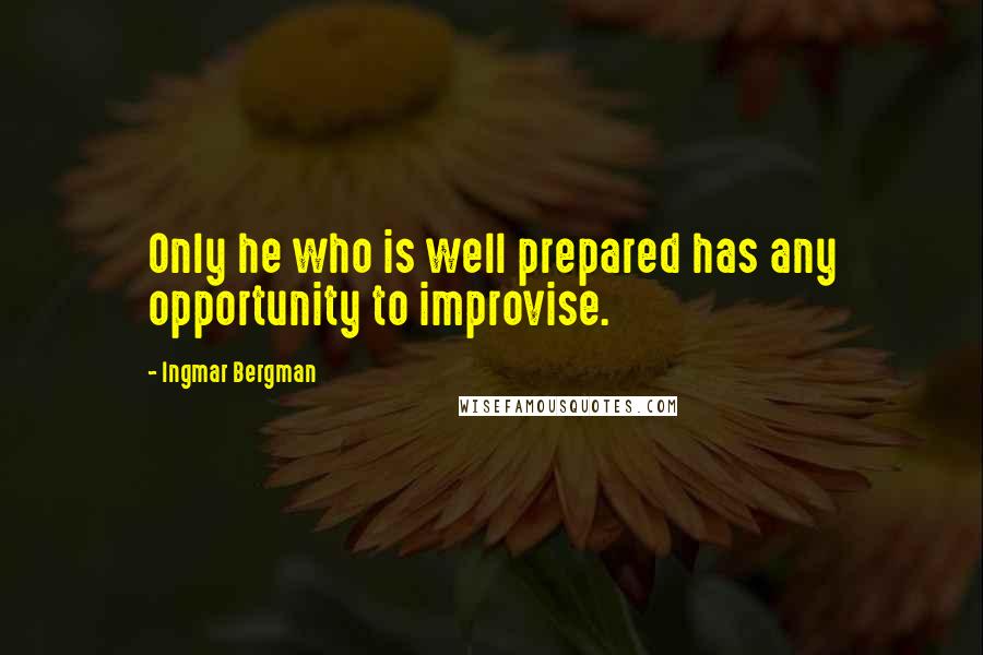 Ingmar Bergman quotes: Only he who is well prepared has any opportunity to improvise.