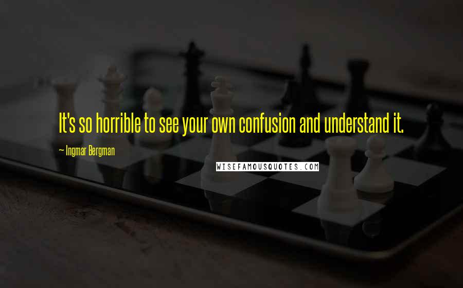 Ingmar Bergman quotes: It's so horrible to see your own confusion and understand it.