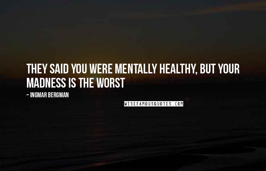 Ingmar Bergman quotes: They said you were mentally healthy, but your madness is the worst