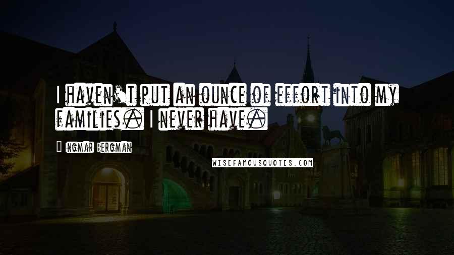 Ingmar Bergman quotes: I haven't put an ounce of effort into my families. I never have.