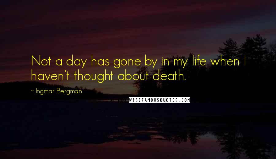 Ingmar Bergman quotes: Not a day has gone by in my life when I haven't thought about death.