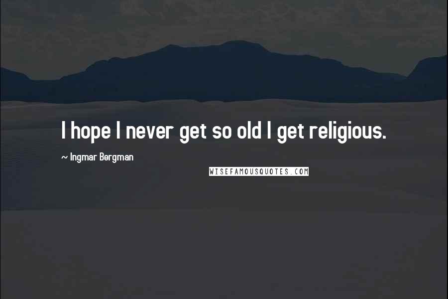 Ingmar Bergman quotes: I hope I never get so old I get religious.