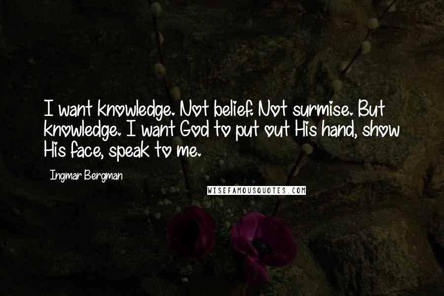 Ingmar Bergman quotes: I want knowledge. Not belief. Not surmise. But knowledge. I want God to put out His hand, show His face, speak to me. Ingmar Bergman quotes: I want knowledge. Not belief. Not surmise. But knowledge. I want God to put out His hand, show His face, speak to me.
