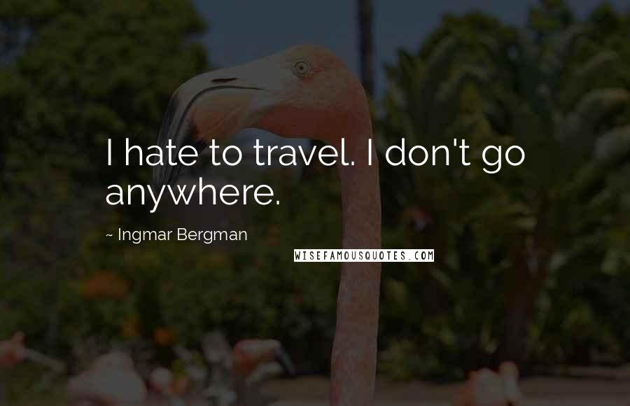 Ingmar Bergman quotes: I hate to travel. I don't go anywhere.