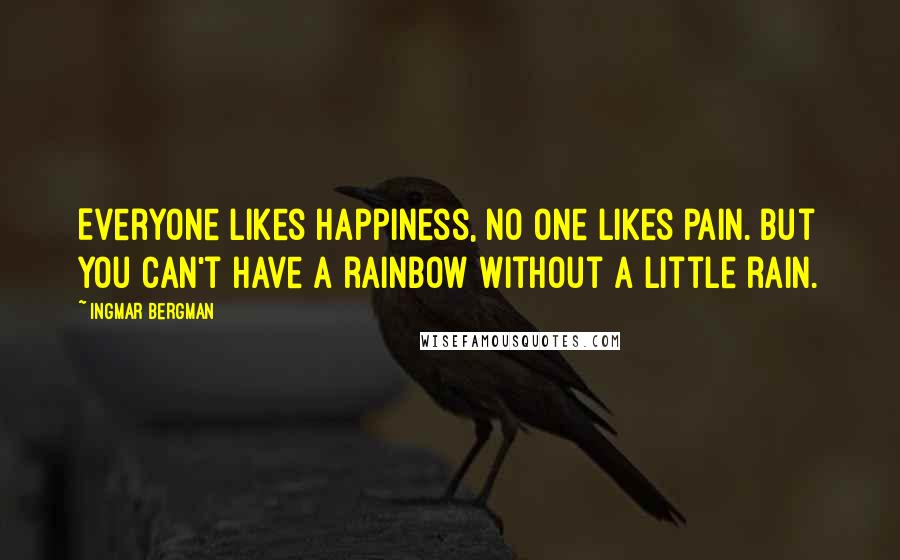 Ingmar Bergman quotes: Everyone likes happiness, no one likes pain. But you can't have a rainbow without a little rain.