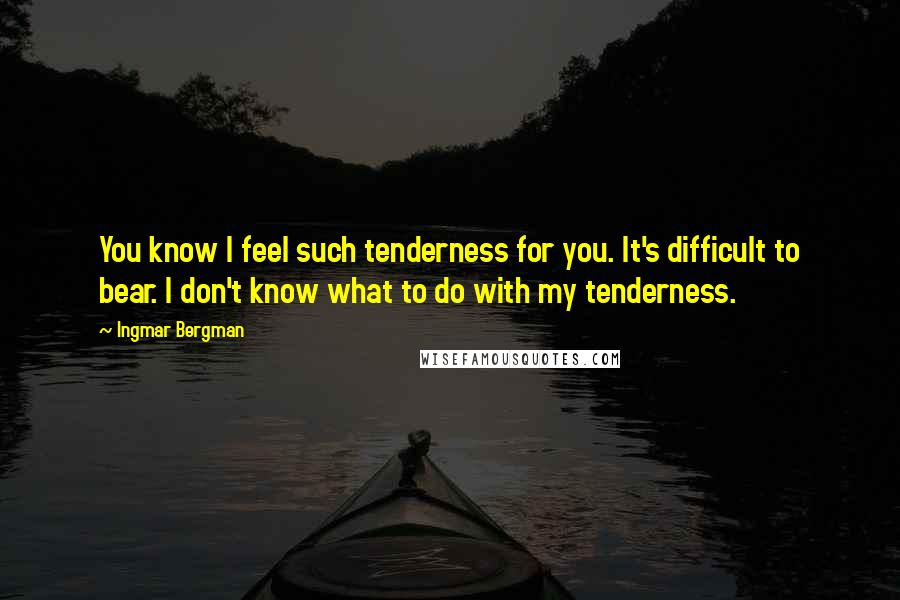 Ingmar Bergman quotes: You know I feel such tenderness for you. It's difficult to bear. I don't know what to do with my tenderness. Ingmar Bergman quotes: You know I feel such tenderness for you. It's difficult to bear. I don't know what to do with my tenderness.