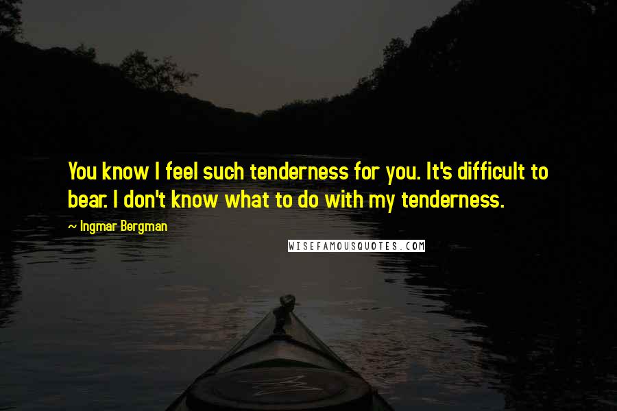 Ingmar Bergman quotes: You know I feel such tenderness for you. It's difficult to bear. I don't know what to do with my tenderness.