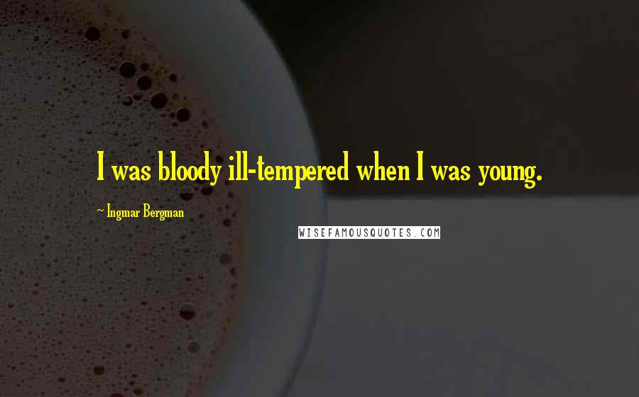 Ingmar Bergman quotes: I was bloody ill-tempered when I was young.