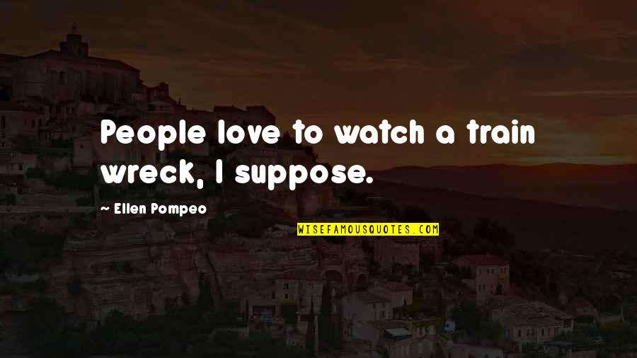 Ingratiated Himself Quotes By Ellen Pompeo: People love to watch a train wreck, I Ingratiated Himself Quotes By Ellen Pompeo: People love to watch a train wreck, I