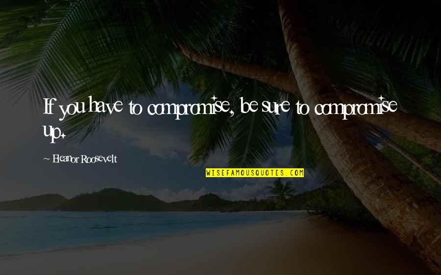 Ingratitude Person Quotes By Eleanor Roosevelt: If you have to compromise, be sure to
