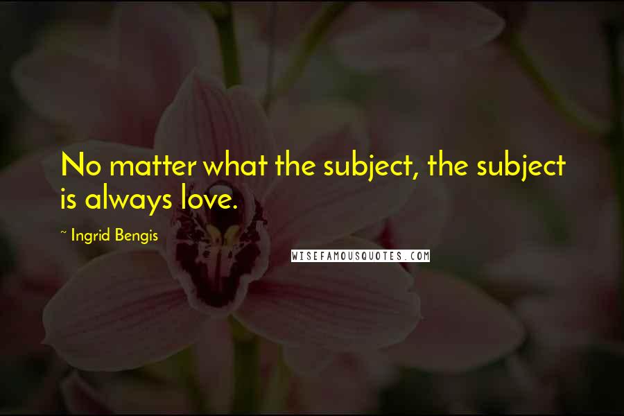 Ingrid Bengis quotes: No matter what the subject, the subject is always love.