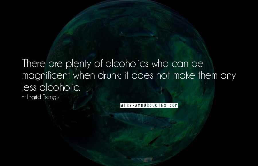 Ingrid Bengis quotes: There are plenty of alcoholics who can be magnificent when drunk: it does not make them any less alcoholic.