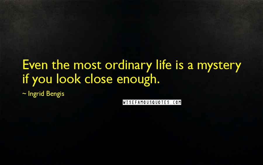 Ingrid Bengis quotes: Even the most ordinary life is a mystery if you look close enough.