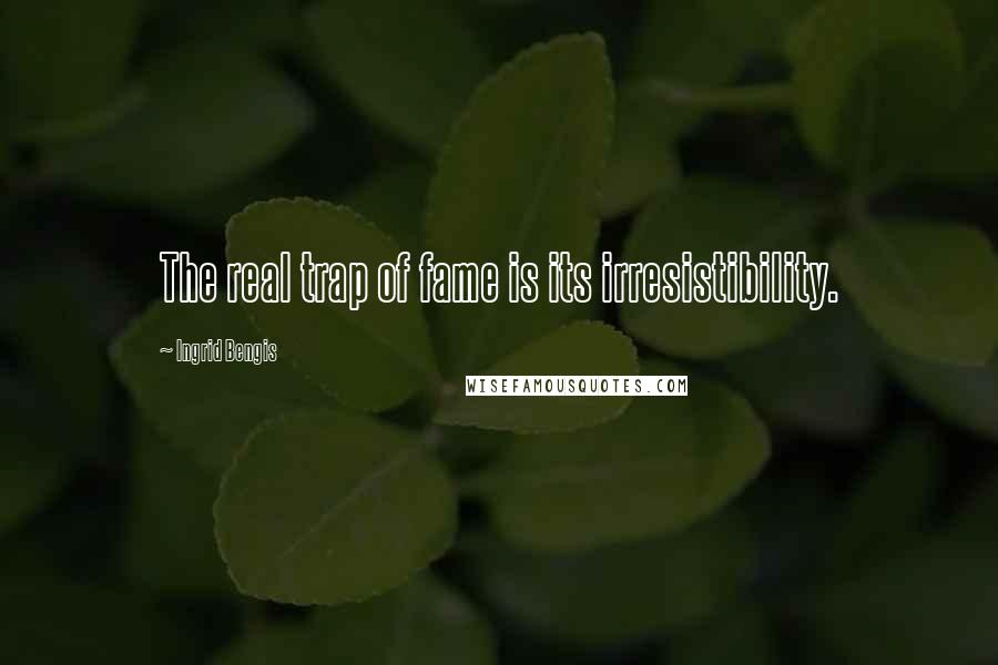 Ingrid Bengis quotes: The real trap of fame is its irresistibility.