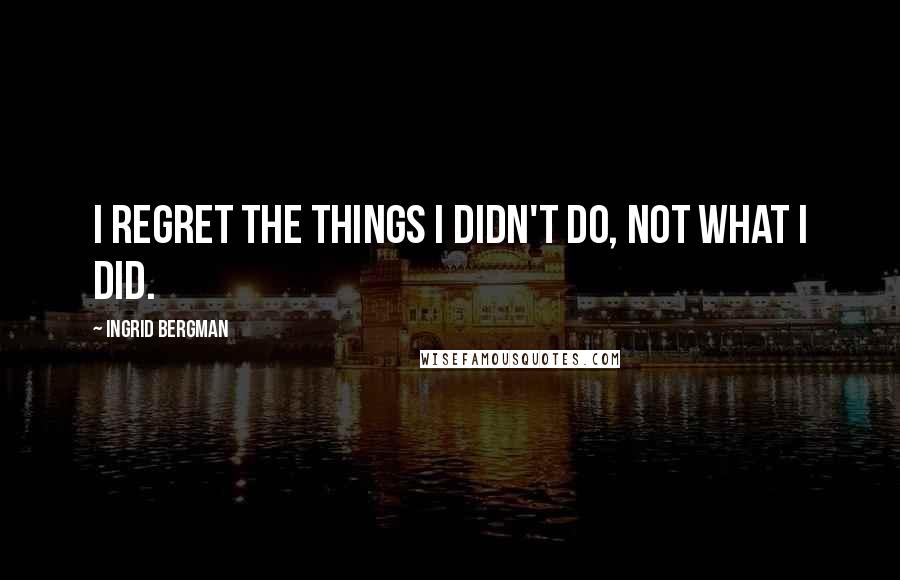 Ingrid Bergman quotes: I regret the things I didn't do, not what I did.