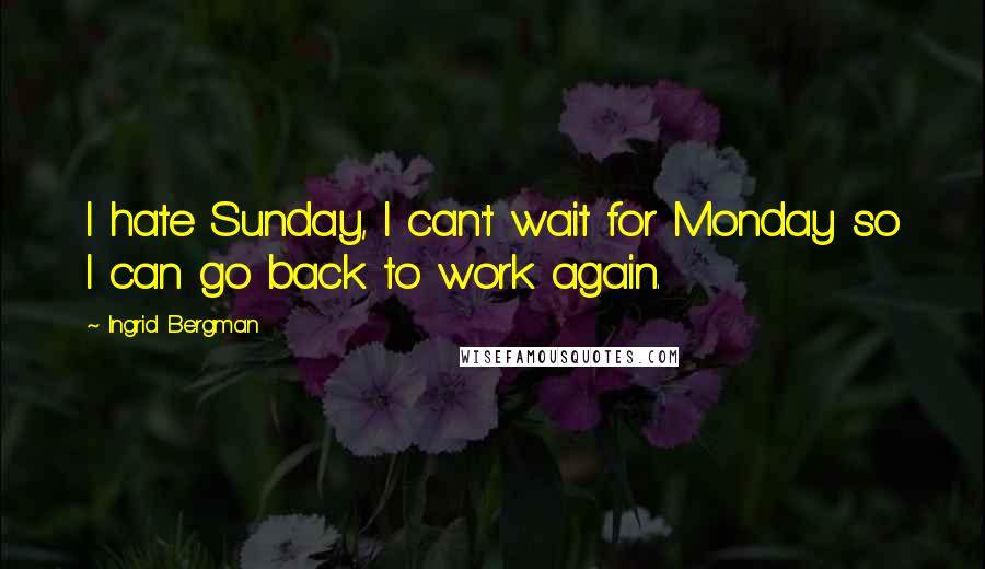 Ingrid Bergman quotes: I hate Sunday, I can't wait for Monday so I can go back to work again.