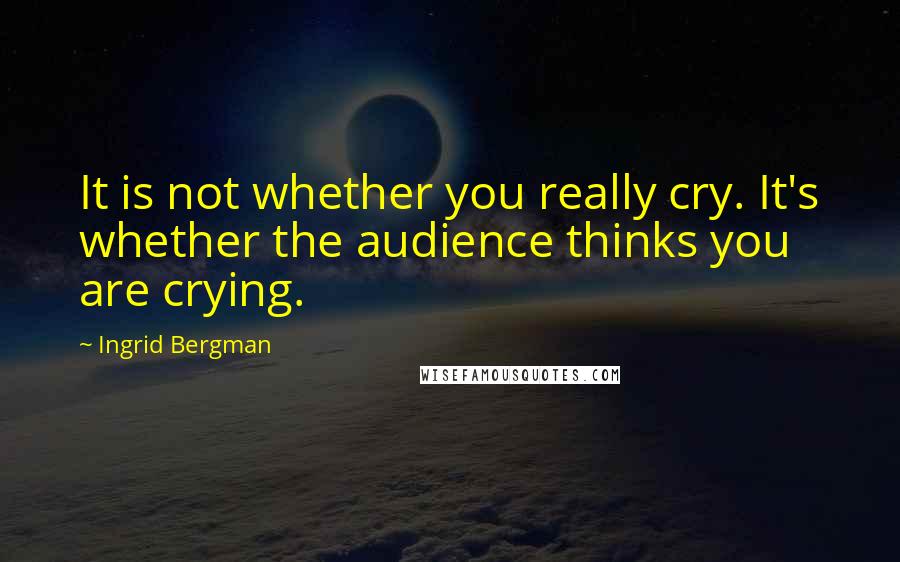 Ingrid Bergman quotes: It is not whether you really cry. It's whether the audience thinks you are crying.