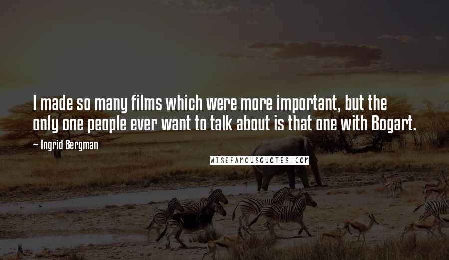 Ingrid Bergman quotes: I made so many films which were more important, but the only one people ever want to talk about is that one with Bogart.