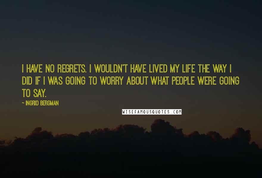 Ingrid Bergman quotes: I have no regrets. I wouldn't have lived my Life the way I did if I was going to worry about what people were going to say.