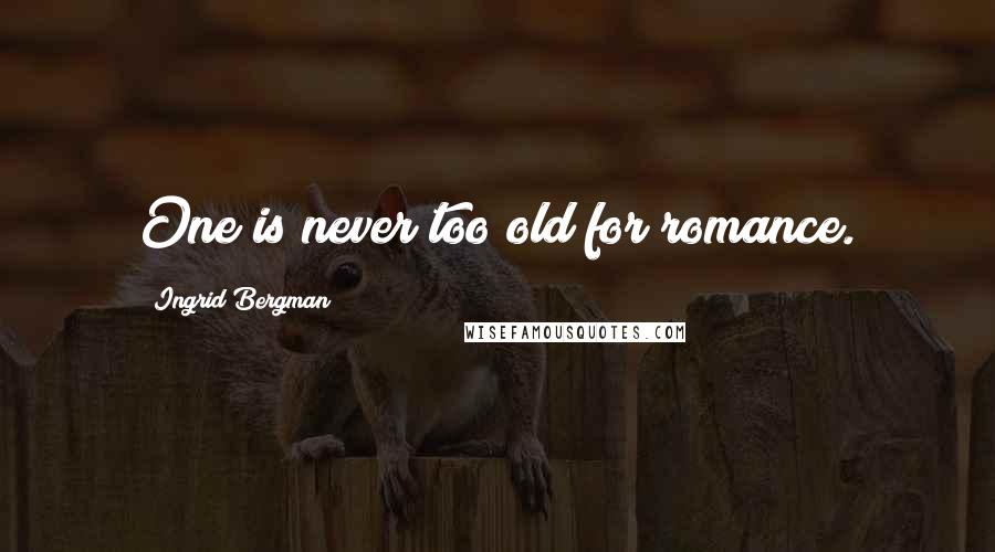 Ingrid Bergman quotes: One is never too old for romance.