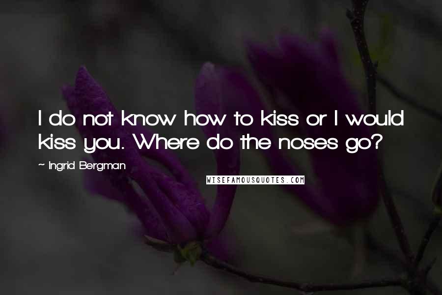 Ingrid Bergman quotes: I do not know how to kiss or I would kiss you. Where do the noses go?